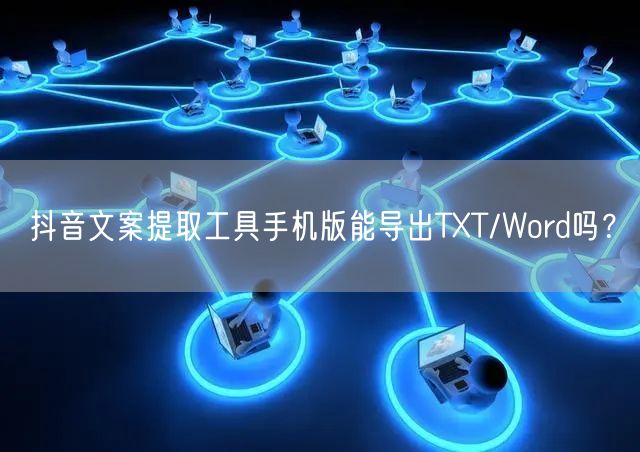 抖音文案提取工具手机版能导出TXT/Word吗?