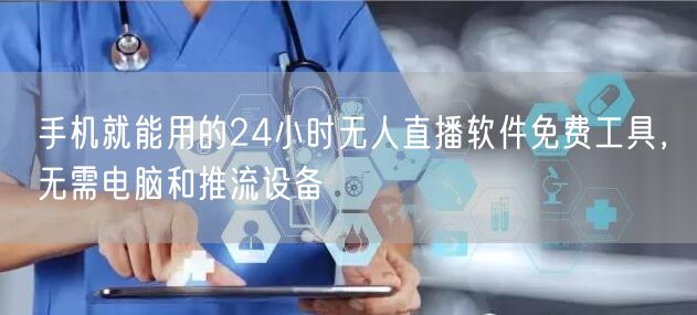 手机就能用的24小时无人直播软件免费工具,无需电脑和推流设备