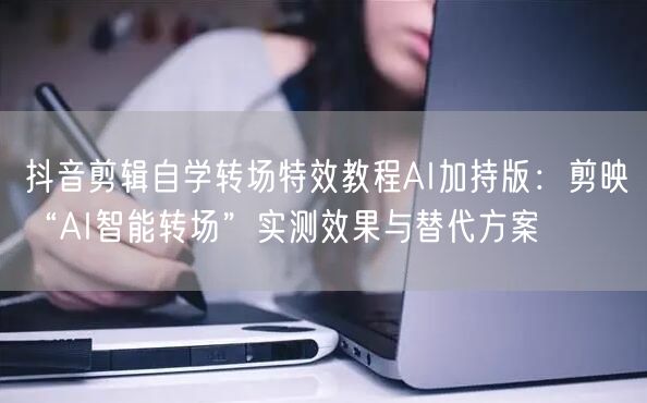 抖音剪辑自学转场特效教程AI加持版:剪映“AI智能转场”实测效果与替代方案