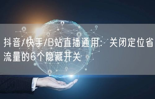 抖音/快手/B站直播通用:关闭定位省流量的6个隐藏开关