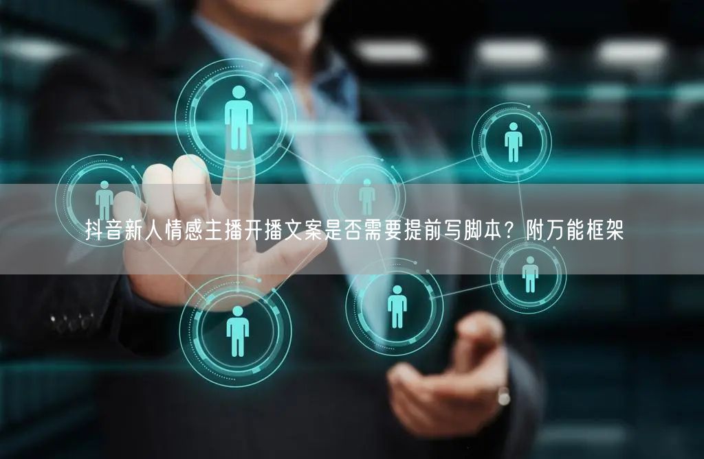 抖音新人情感主播开播文案是否需要提前写脚本?附万能框架