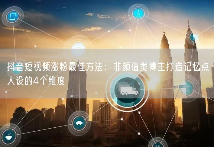 抖音短视频涨粉最佳方法:非颜值类博主打造记忆点人设的4个维度