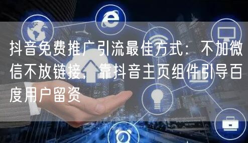 抖音免费推广引流最佳方式:不加微信不放链接,靠抖音主页组件引导百度用户留资
