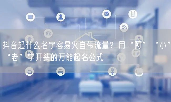 抖音起什么名字容易火自带流量?用“阿”“小”“老”字开头的万能起名公式