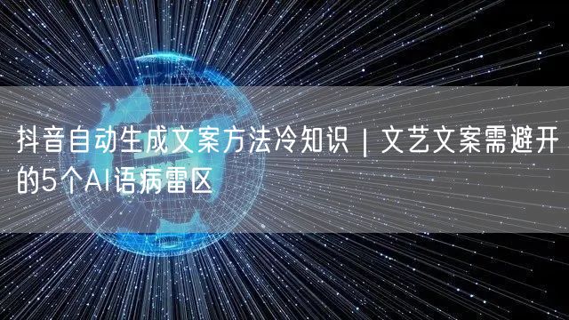 抖音自动生成文案方法冷知识|文艺文案需避开的5个AI语病雷区