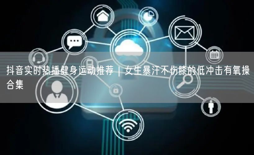抖音实时热播健身运动推荐|女生暴汗不伤膝的低冲击有氧操合集