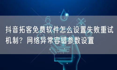 抖音拓客免费软件怎么设置失败重试机制？网络异常容错参数设置