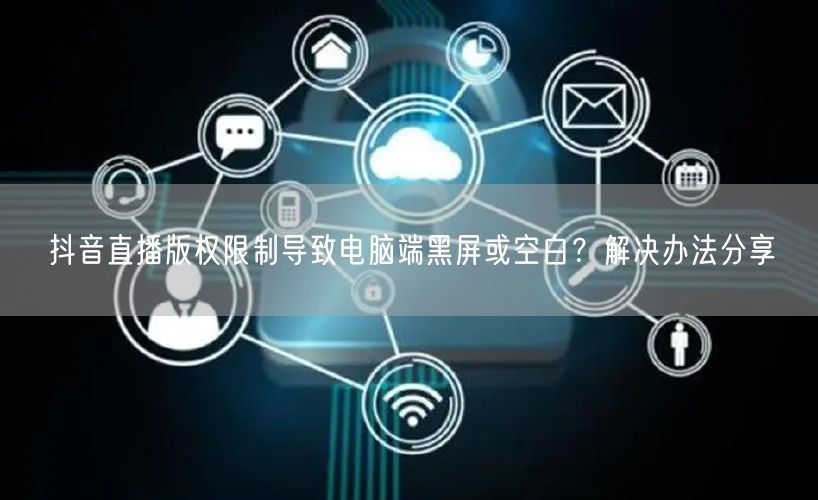 抖音直播版权限制导致电脑端黑屏或空白?解决办法分享