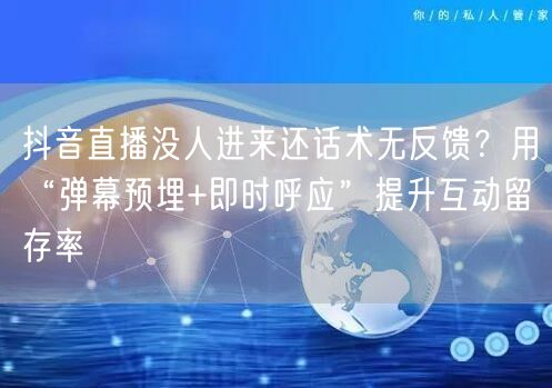 抖音直播没人进来还话术无反馈？用“弹幕预埋+即时呼应”提升互动留存率