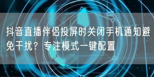 抖音直播伴侣投屏时关闭手机通知避免干扰？专注模式一键配置