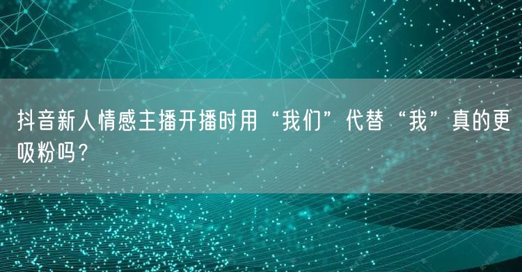 抖音新人情感主播开播时用“我们”代替“我”真的更吸粉吗?