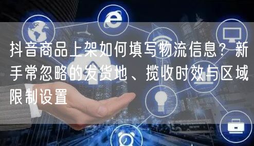 抖音商品上架如何填写物流信息?新手常忽略的发货地、揽收时效与区域限制设置