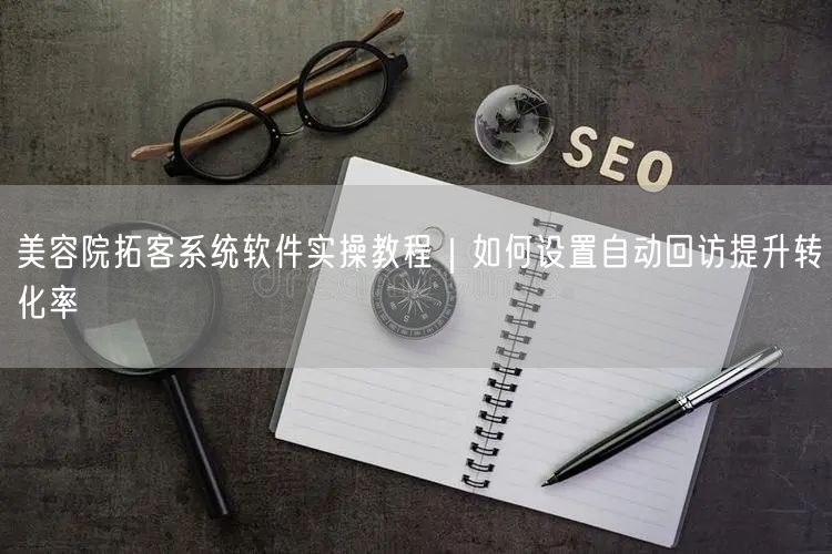 美容院拓客系统软件实操教程|如何设置自动回访提升转化率