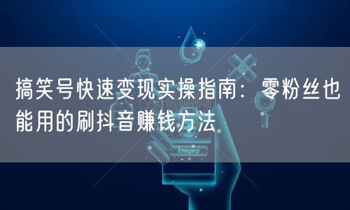 搞笑号快速变现实操指南：零粉丝也能用的刷抖音赚钱方法