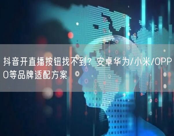 抖音开直播按钮找不到？安卓华为/小米/OPPO等品牌适配方案