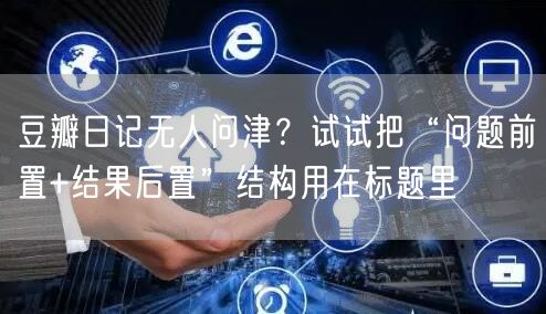 豆瓣日记无人问津？试试把“问题前置+结果后置”结构用在标题里