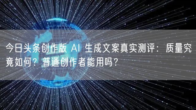 今日头条创作版 AI 生成文案真实测评:质量究竟如何?普通创作者能用吗?