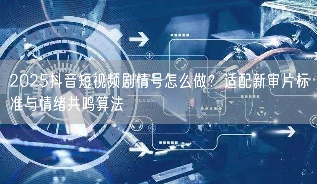 2025抖音短视频剧情号怎么做?适配新审片标准与情绪共鸣算法