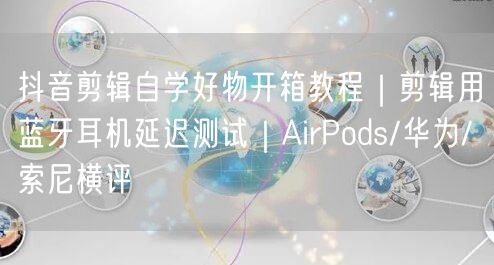 抖音剪辑自学好物开箱教程|剪辑用蓝牙耳机延迟测试|AirPods/华为/索尼横评
