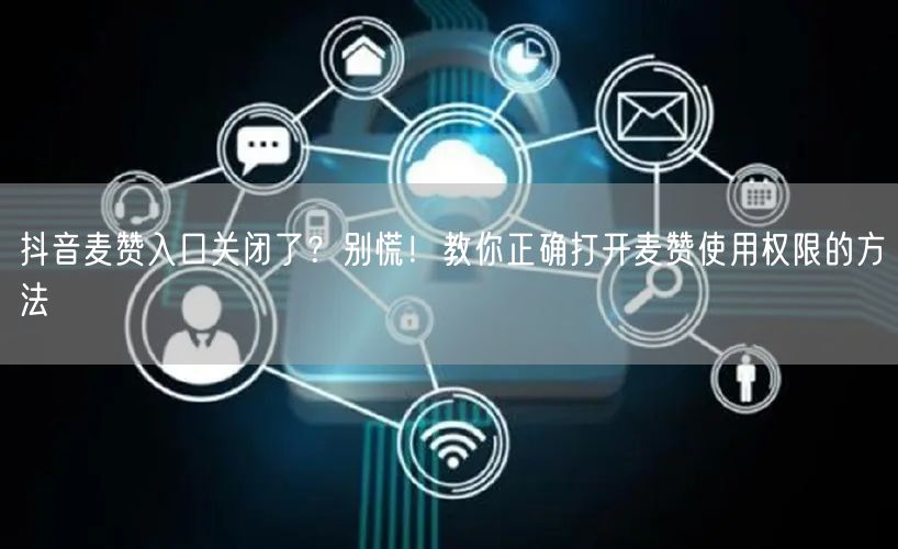 抖音麦赞入口关闭了?别慌!教你正确打开麦赞使用权限的方法