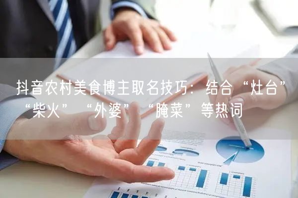 抖音农村美食博主取名技巧：结合“灶台”“柴火”“外婆”“腌菜”等热词