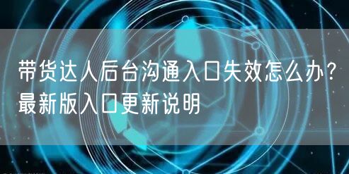 带货达人后台沟通入口失效怎么办？最新版入口更新说明