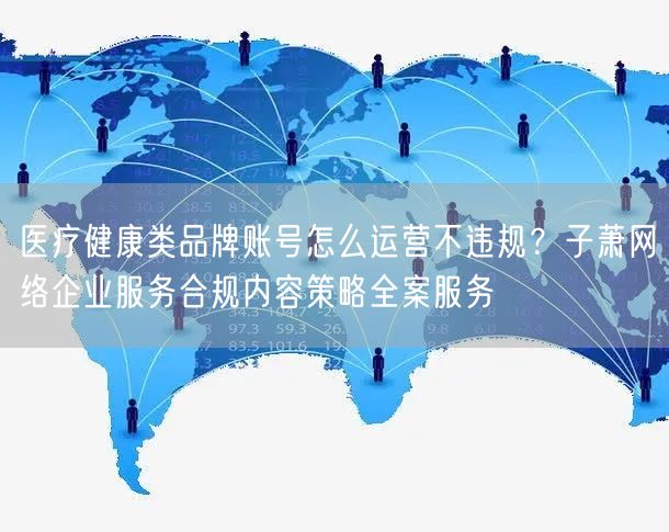 医疗健康类品牌账号怎么运营不违规?子萧网络企业服务合规内容策略全案服务