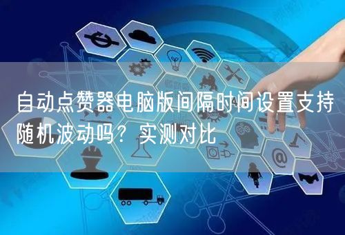 自动点赞器电脑版间隔时间设置支持随机波动吗?实测对比