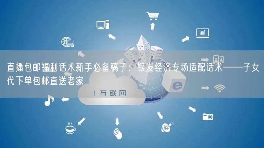 直播包邮福利话术新手必备稿子:银发经济专场适配话术——子女代下单包邮直送老家