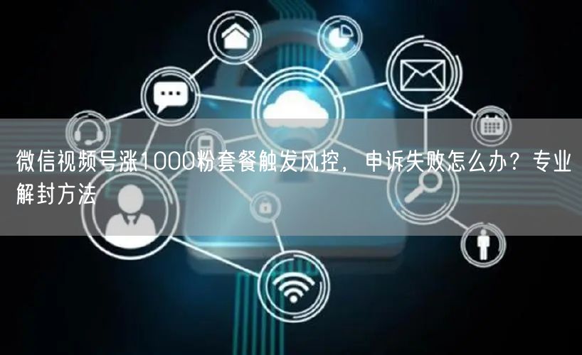 微信视频号涨1000粉套餐触发风控,申诉失败怎么办?专业解封方法
