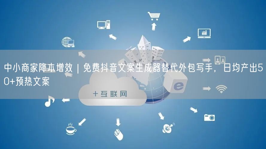 中小商家降本增效|免费抖音文案生成器替代外包写手,日均产出50+预热文案