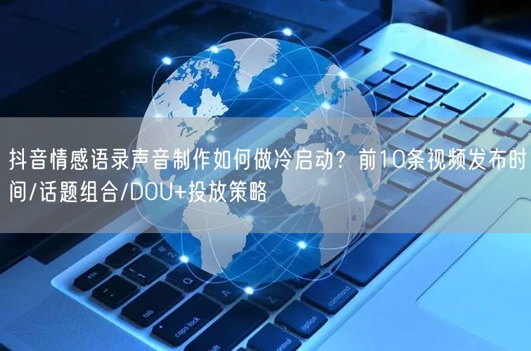 抖音情感语录声音制作如何做冷启动?前10条视频发布时间/话题组合/DOU+投放策