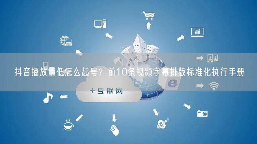 抖音播放量低怎么起号?前10条视频字幕排版标准化执行手册