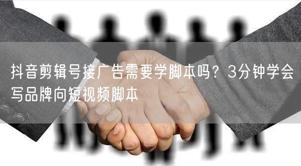 抖音剪辑号接广告需要学脚本吗?3分钟学会写品牌向短视频脚本