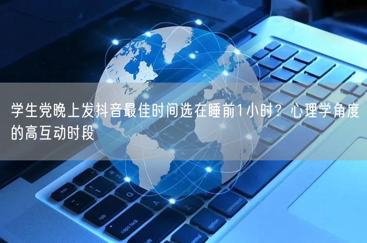 学生党晚上发抖音最佳时间选在睡前1小时?心理学角度的高互动时段