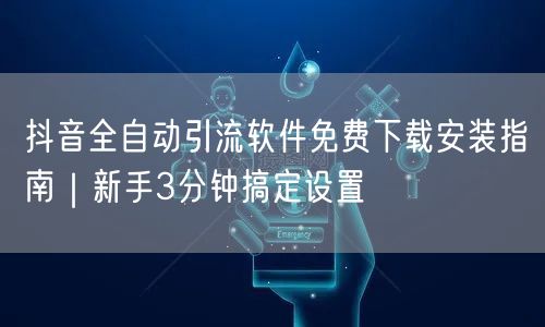 抖音全自动引流软件免费下载安装指南|新手3分钟搞定设置