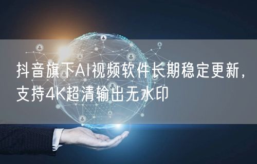抖音旗下AI视频软件长期稳定更新,支持4K超清输出无水印