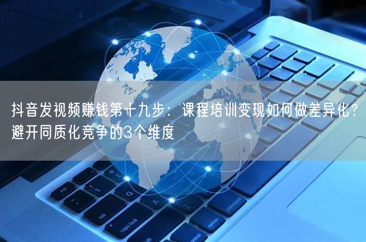 抖音发视频赚钱第十九步:课程培训变现如何做差异化?避开同质化竞争的3个维度