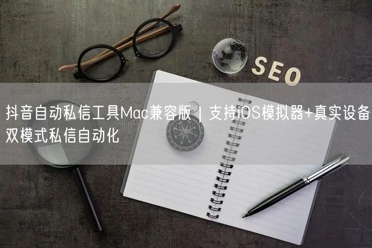 抖音自动私信工具Mac兼容版|支持iOS模拟器+真实设备双模式私信自动化