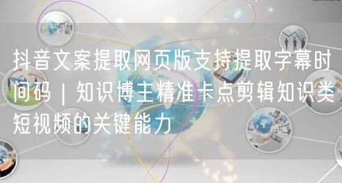 抖音文案提取网页版支持提取字幕时间码|知识博主精准卡点剪辑知识类短视频的关键能力