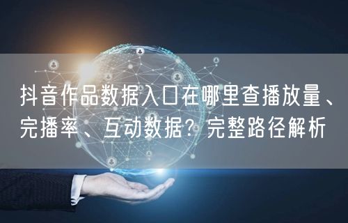 抖音作品数据入口在哪里查播放量、完播率、互动数据？完整路径解析