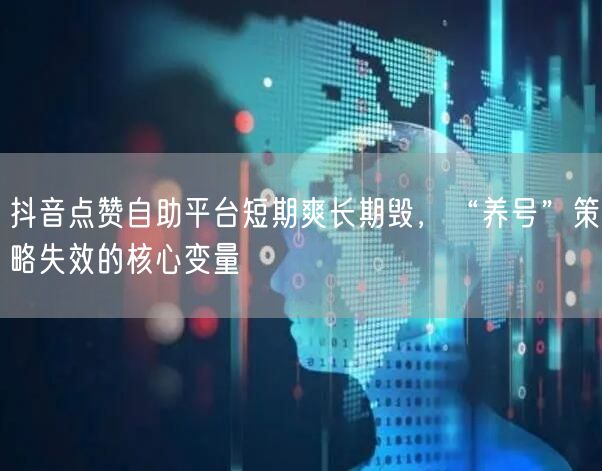 抖音点赞自助平台短期爽长期毁,“养号”策略失效的核心变量