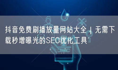 抖音免费刷播放量网站大全|无需下载秒增曝光的SEO优化工具