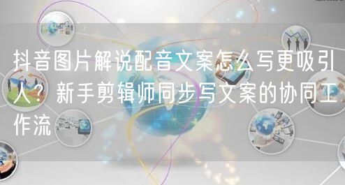 抖音图片解说配音文案怎么写更吸引人？新手剪辑师同步写文案的协同工作流
