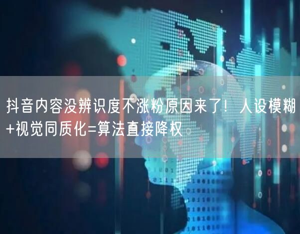 抖音内容没辨识度不涨粉原因来了!人设模糊+视觉同质化=算法直接降权