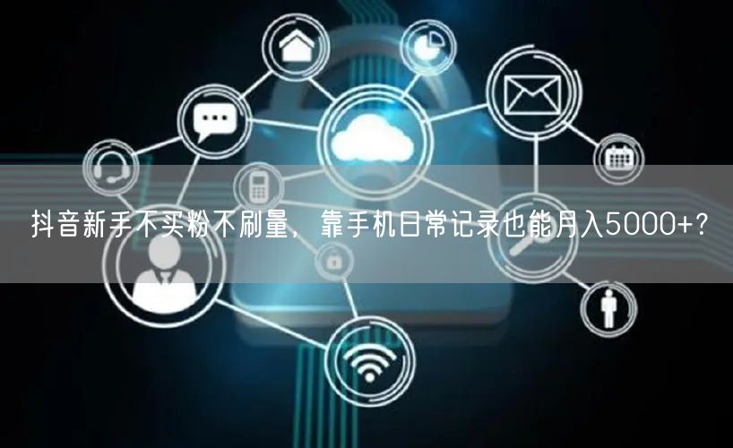抖音新手不买粉不刷量,靠手机日常记录也能月入5000+?
