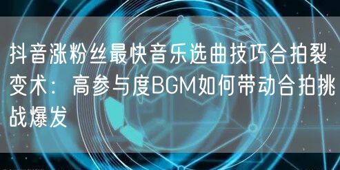 抖音涨粉丝最快音乐选曲技巧合拍裂变术:高参与度BGM如何带动合拍挑战爆发