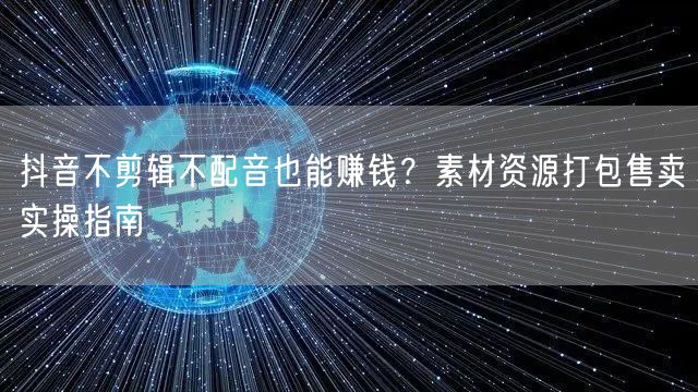 抖音不剪辑不配音也能赚钱？素材资源打包售卖实操指南