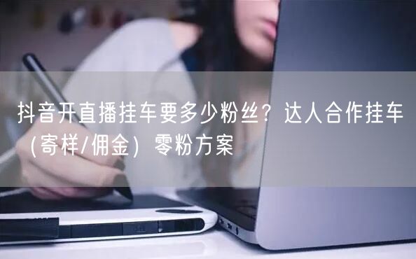 抖音开直播挂车要多少粉丝？达人合作挂车（寄样/佣金）零粉方案