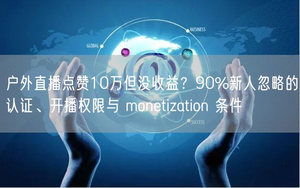 户外直播点赞10万但没收益？90%新人忽略的认证、开播权限与 monetizat